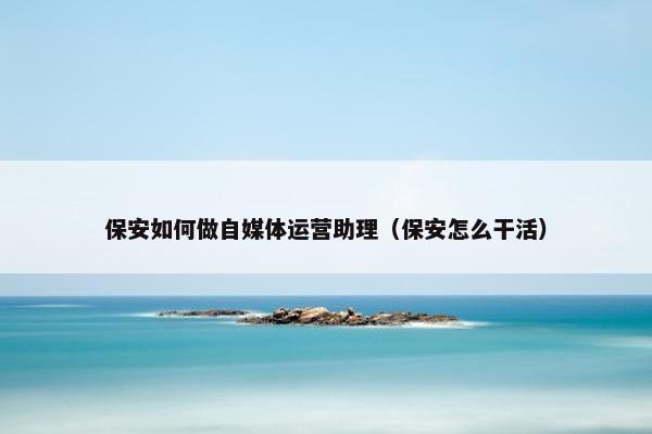 保安如何做自媒体运营助理（保安怎么干活）