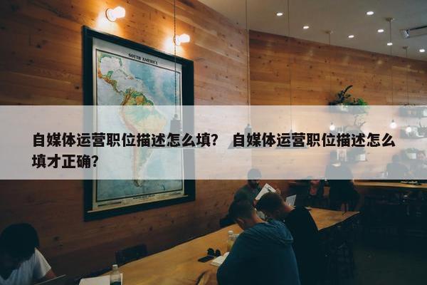 自媒体运营职位描述怎么填？ 自媒体运营职位描述怎么填才正确？