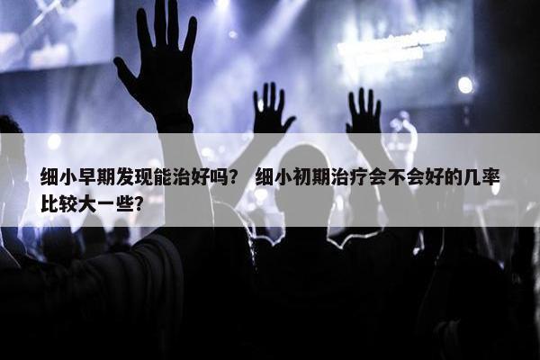 细小早期发现能治好吗？ 细小初期治疗会不会好的几率比较大一些？