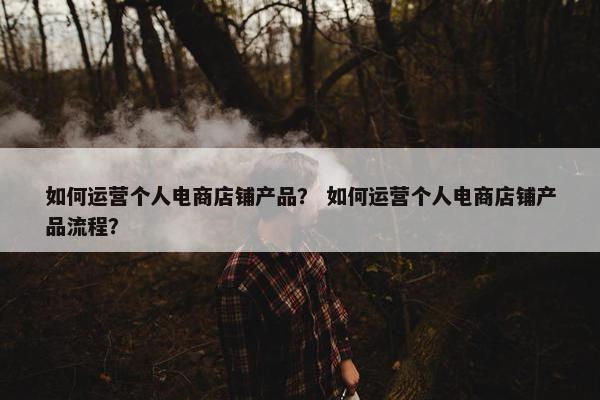 如何运营个人电商店铺产品？ 如何运营个人电商店铺产品流程？