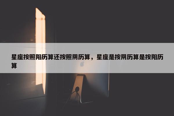 星座按照阳历算还按照阴历算，星座是按阴历算是按阳历算