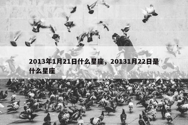 2013年1月21日什么星座，20131月22日是什么星座