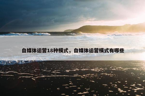 自媒体运营18种模式，自媒体运营模式有哪些