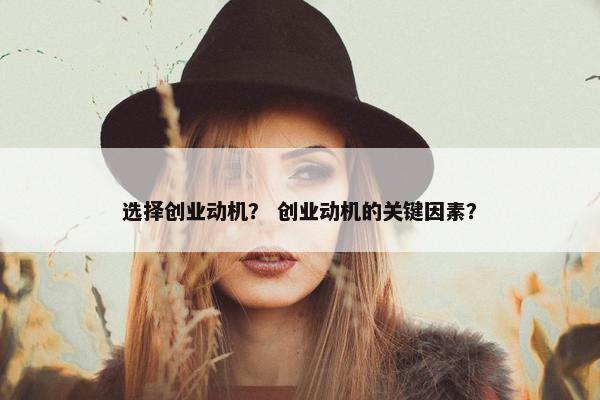 选择创业动机？ 创业动机的关键因素？