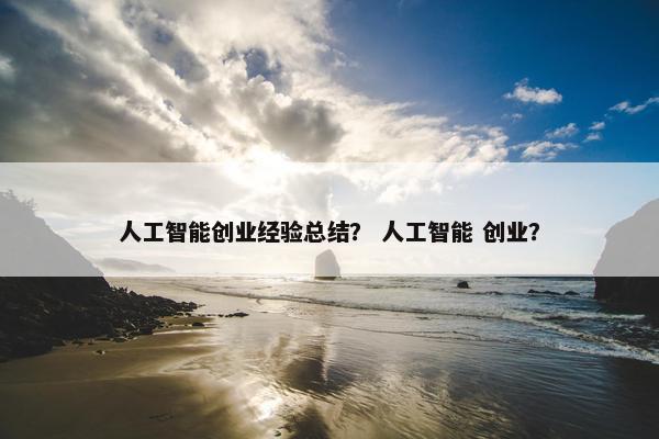人工智能创业经验总结？ 人工智能 创业？