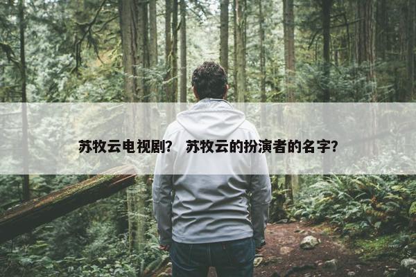 苏牧云电视剧？ 苏牧云的扮演者的名字？