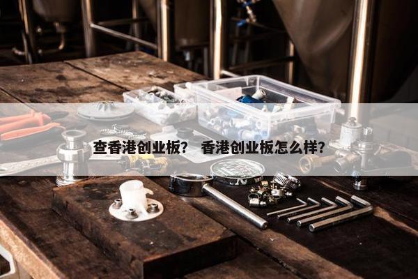 查香港创业板？ 香港创业板怎么样？