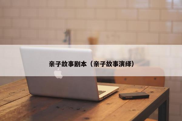 亲子故事剧本（亲子故事演绎）