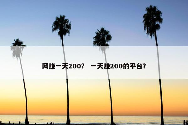 网赚一天200？ 一天赚200的平台？