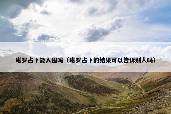 塔罗占卜能入围吗（塔罗占卜的结果可以告诉别人吗）