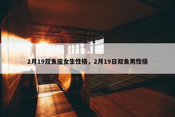 2月19双鱼座女生性格，2月19日双鱼男性格