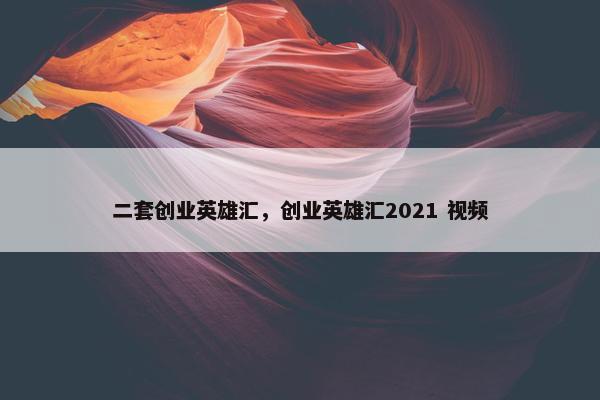 二套创业英雄汇，创业英雄汇2021 视频