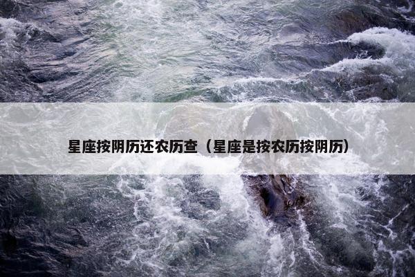 星座按阴历还农历查（星座是按农历按阴历）