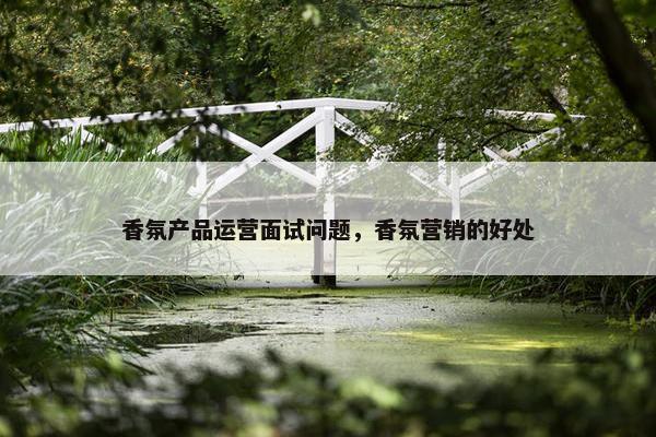 香氛产品运营面试问题，香氛营销的好处