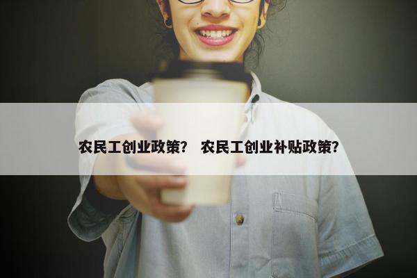 农民工创业政策？ 农民工创业补贴政策？