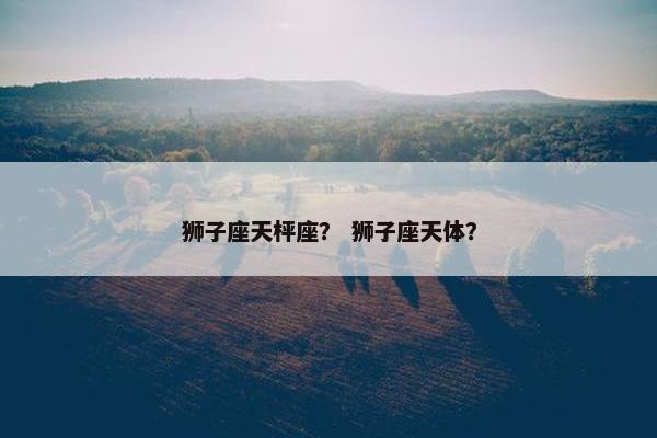 狮子座天枰座？ 狮子座天体？