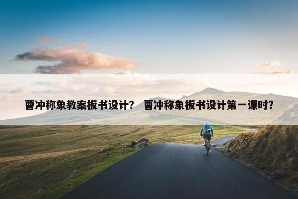 曹冲称象教案板书设计？ 曹冲称象板书设计第一课时？