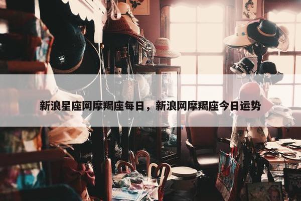 新浪星座网摩羯座每日，新浪网摩羯座今日运势