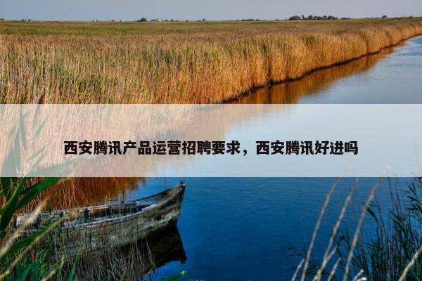 西安腾讯产品运营招聘要求，西安腾讯好进吗