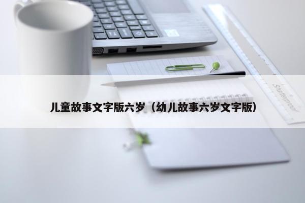 儿童故事文字版六岁（幼儿故事六岁文字版）