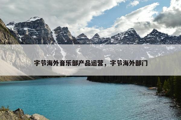 字节海外音乐部产品运营，字节海外部门