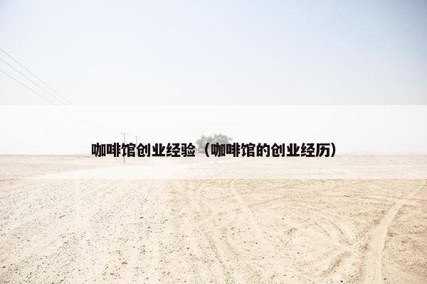 咖啡馆创业经验（咖啡馆的创业经历）
