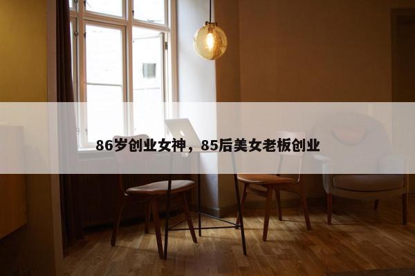 86岁创业女神，85后美女老板创业