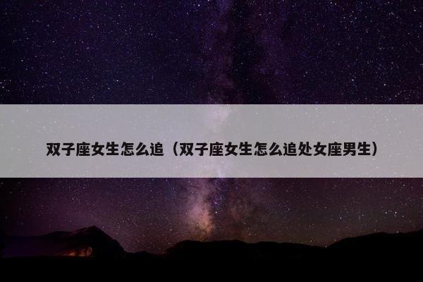 双子座女生怎么追（双子座女生怎么追处女座男生）