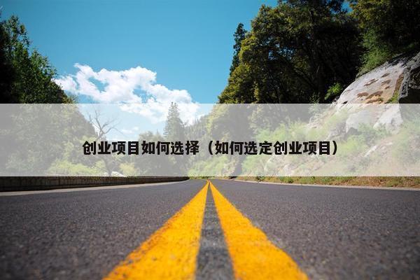 创业项目如何选择（如何选定创业项目）