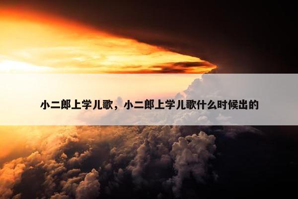小二郎上学儿歌，小二郎上学儿歌什么时候出的
