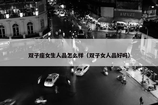 双子座女生人品怎么样（双子女人品好吗）
