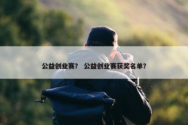 公益创业赛？ 公益创业赛获奖名单？