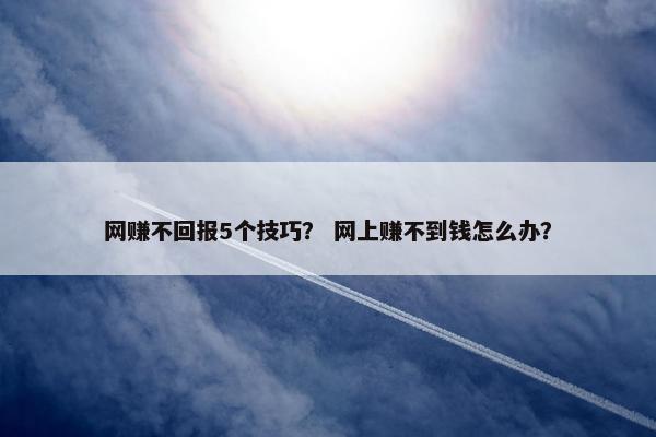 网赚不回报5个技巧？ 网上赚不到钱怎么办？