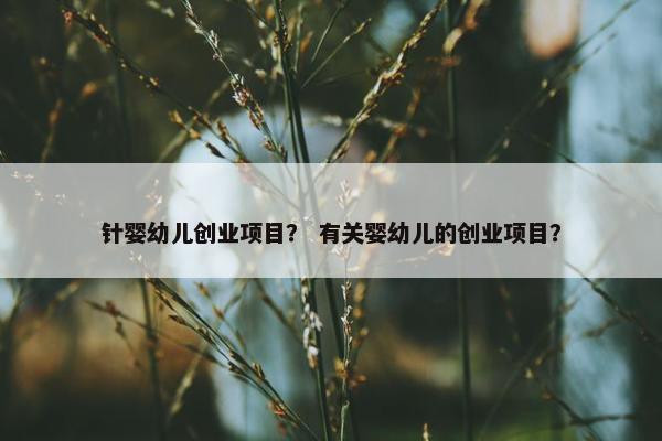 针婴幼儿创业项目？ 有关婴幼儿的创业项目？