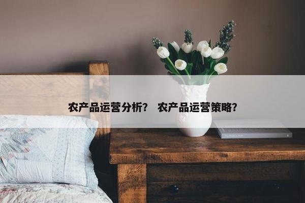 农产品运营分析？ 农产品运营策略？