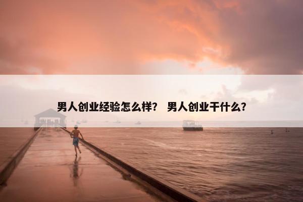 男人创业经验怎么样？ 男人创业干什么？