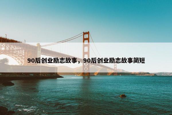 90后创业励志故事，90后创业励志故事简短