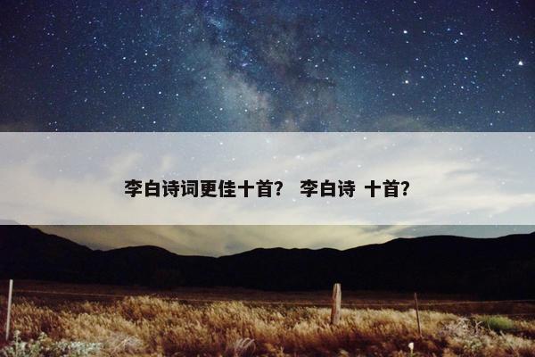 李白诗词更佳十首？ 李白诗 十首？