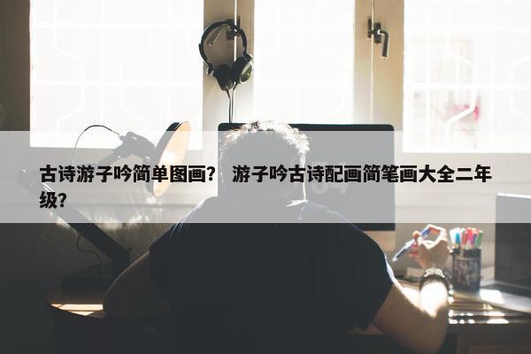 古诗游子吟简单图画？ 游子吟古诗配画简笔画大全二年级？