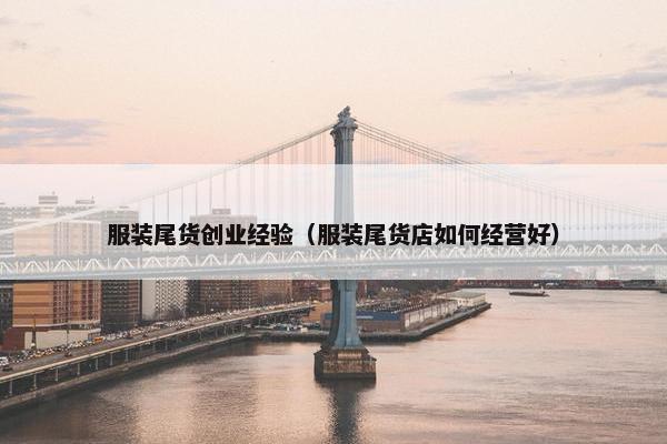 服装尾货创业经验（服装尾货店如何经营好）