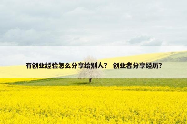 有创业经验怎么分享给别人？ 创业者分享经历？
