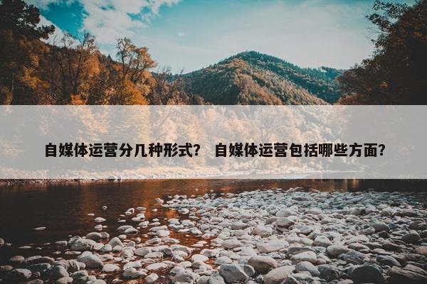 自媒体运营分几种形式？ 自媒体运营包括哪些方面？