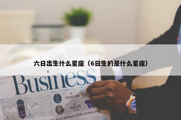 六日出生什么星座（6日生的是什么星座）
