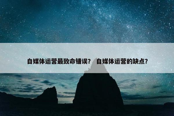 自媒体运营最致命错误？ 自媒体运营的缺点？
