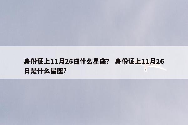 身份证上11月26日什么星座？ 身份证上11月26日是什么星座？