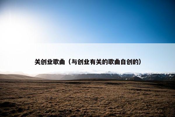 关创业歌曲（与创业有关的歌曲自创的）