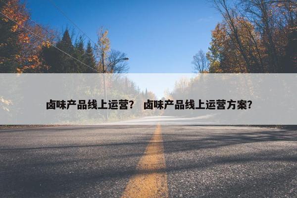 卤味产品线上运营？ 卤味产品线上运营方案？
