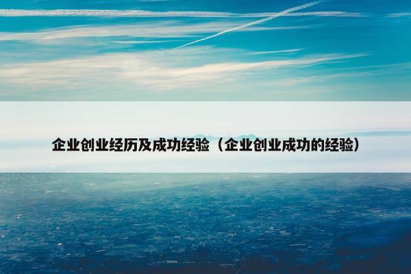 企业创业经历及成功经验（企业创业成功的经验）