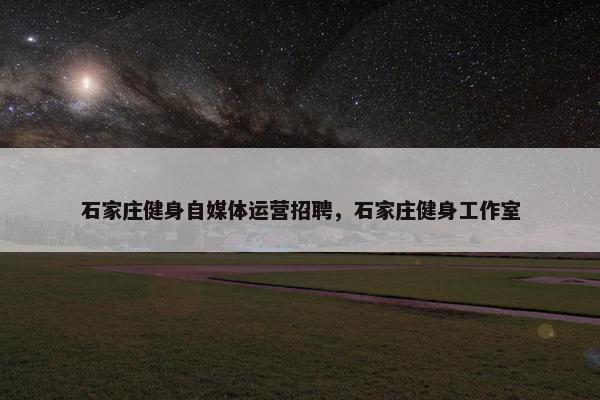 石家庄健身自媒体运营招聘，石家庄健身工作室