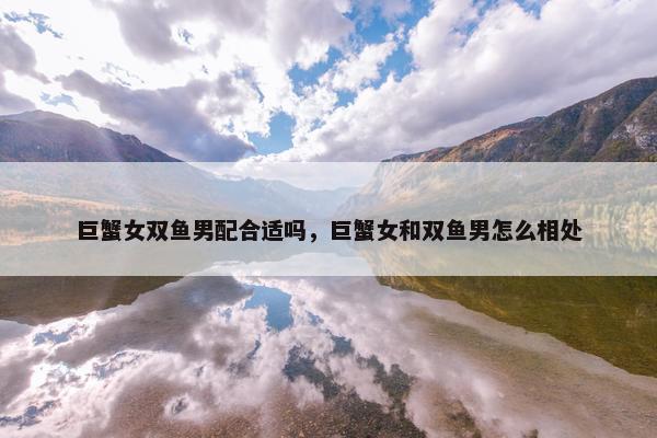巨蟹女双鱼男配合适吗，巨蟹女和双鱼男怎么相处